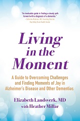 Living in the Moment: A Guide to Overcoming Challenges and Finding Moments of Joy in Alzheimer’s Disease and Other Dementias